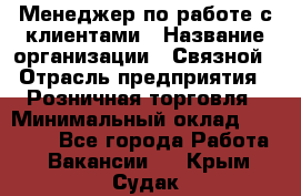 Менеджер по работе с клиентами › Название организации ­ Связной › Отрасль предприятия ­ Розничная торговля › Минимальный оклад ­ 26 000 - Все города Работа » Вакансии   . Крым,Судак